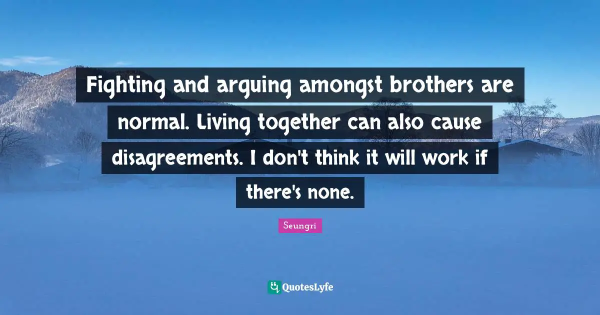 Fighting and arguing amongst brothers are normal. Living together can also cause disagreements. I don't think it will work if there's none.