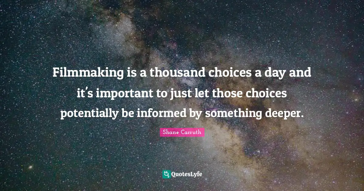 Filmmaking is a thousand choices a day and it's important to just let those choices potentially be informed by something deeper.
