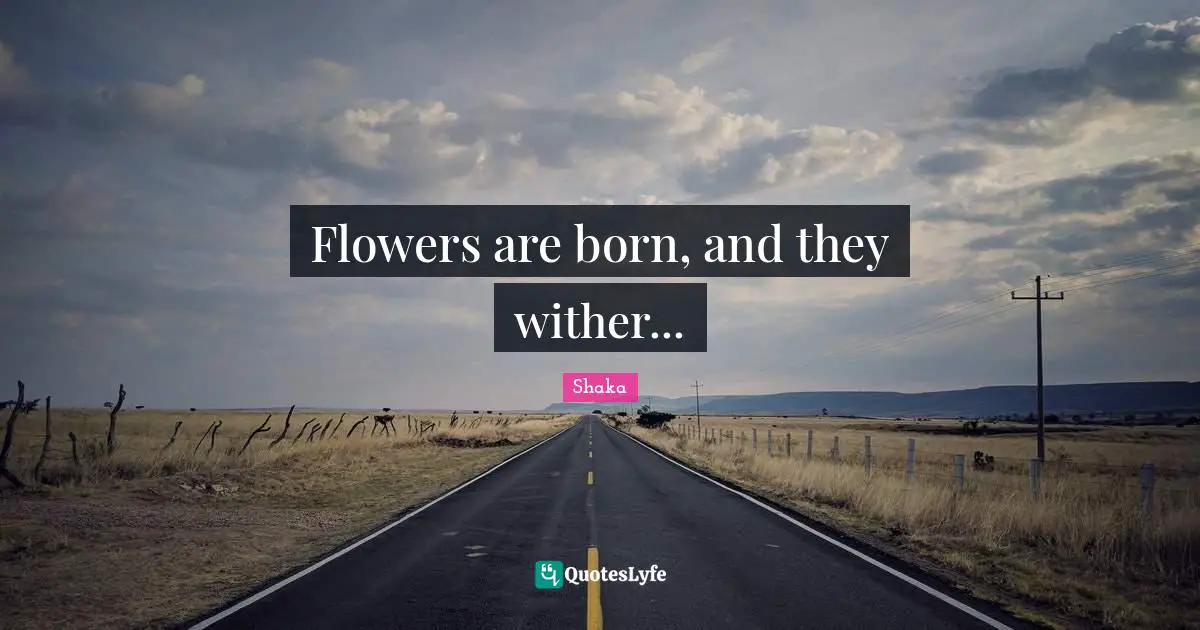 Shaka Quotes: "Flowers are born, and they wither..."