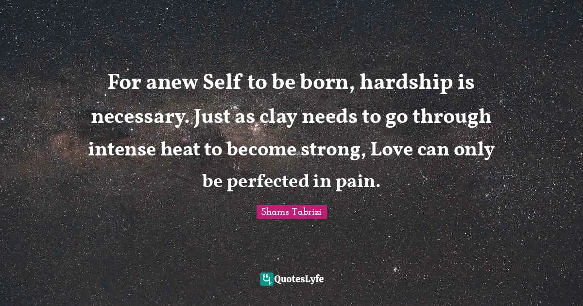 Born Quotes: "For anew Self to be born, hardship is necessary. Just as clay needs to go through intense heat to become strong, Love can only be perfected in pain."