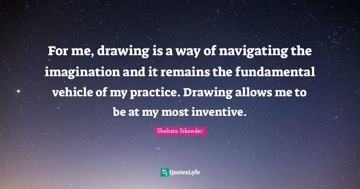 For me, drawing is a way of navigating the imagination and it remains the fundamental vehicle of my practice. Drawing allows me to be at my most inventive.