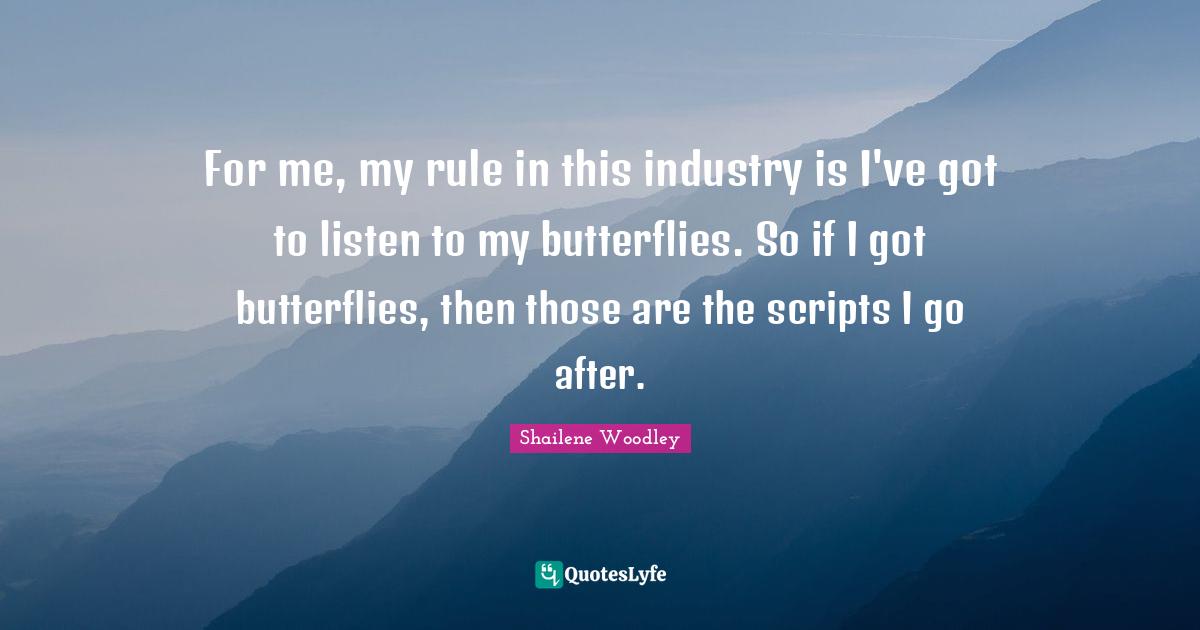 Shailene Woodley Quotes: "For me, my rule in this industry is I've got to listen to my butterflies. So if I got butterflies, then those are the scripts I go after."
