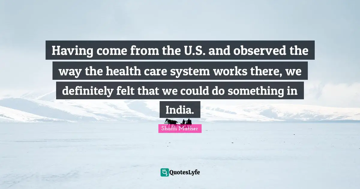 Having come from the U.S. and observed the way the health care system works there, we definitely felt that we could do something in India.