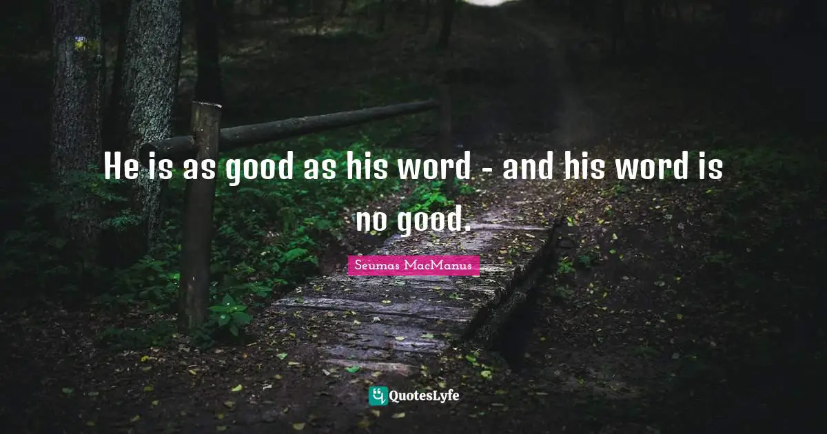 He is as good as his word - and his word is no good.