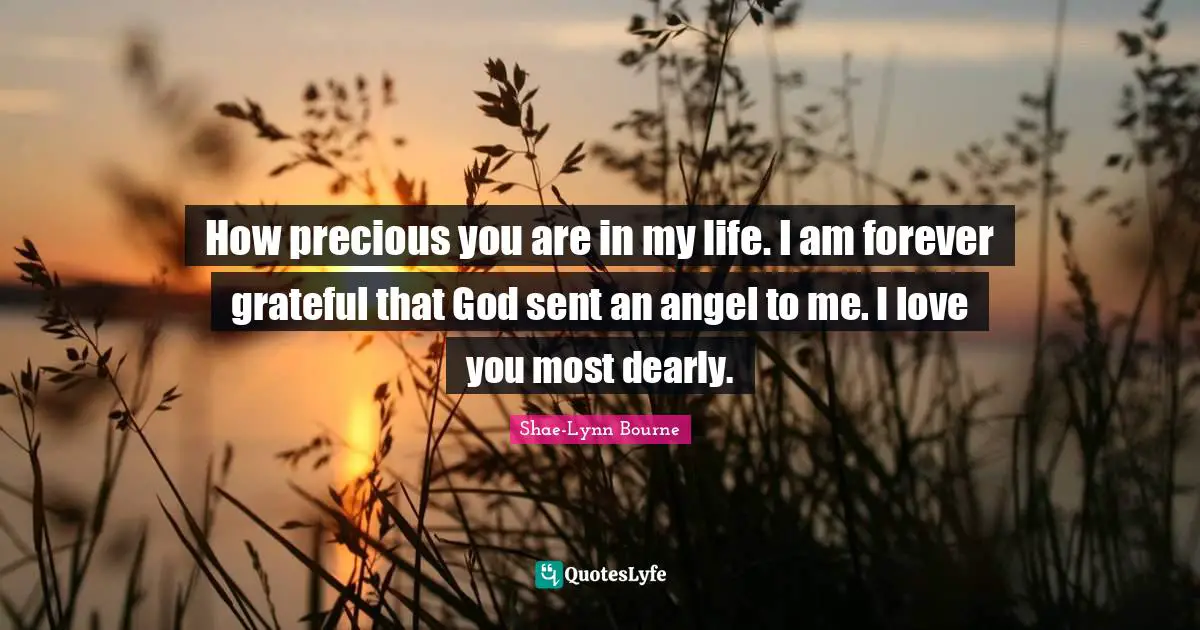 How precious you are in my life. I am forever grateful that God sent an angel to me. I love you most dearly.
