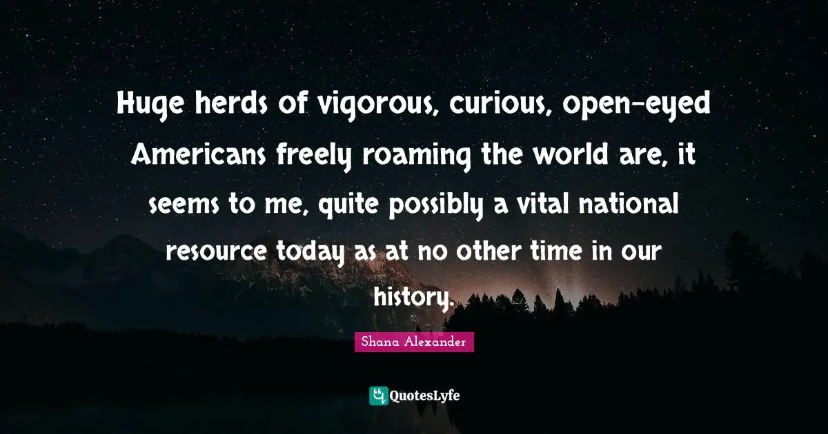 Huge herds of vigorous, curious, open-eyed Americans freely roaming the world are, it seems to me, quite possibly a vital national resource today as at no other time in our history.