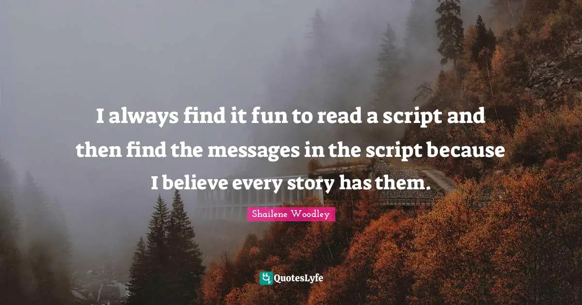Shailene Woodley Quotes: "I always find it fun to read a script and then find the messages in the script because I believe every story has them."