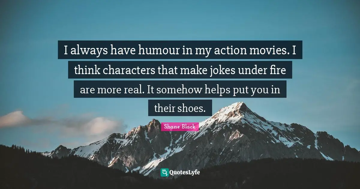 I always have humour in my action movies. I think characters that make jokes under fire are more real. It somehow helps put you in their shoes.