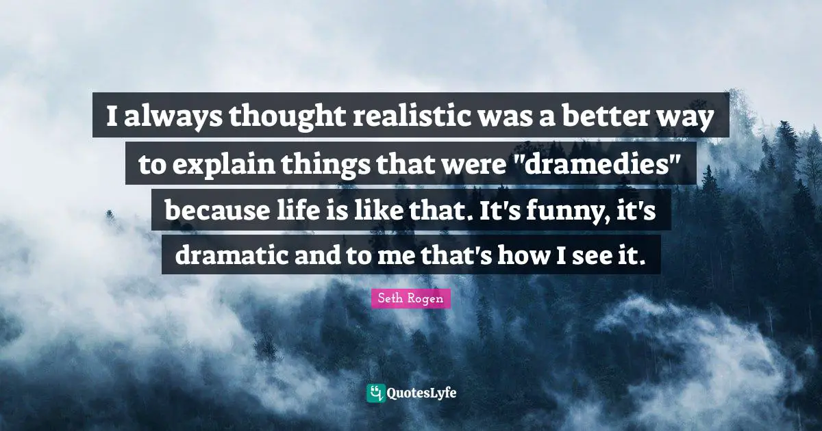 I always thought realistic was a better way to explain things that were "dramedies" because life is like that. It's funny, it's dramatic and to me that's how I see it.