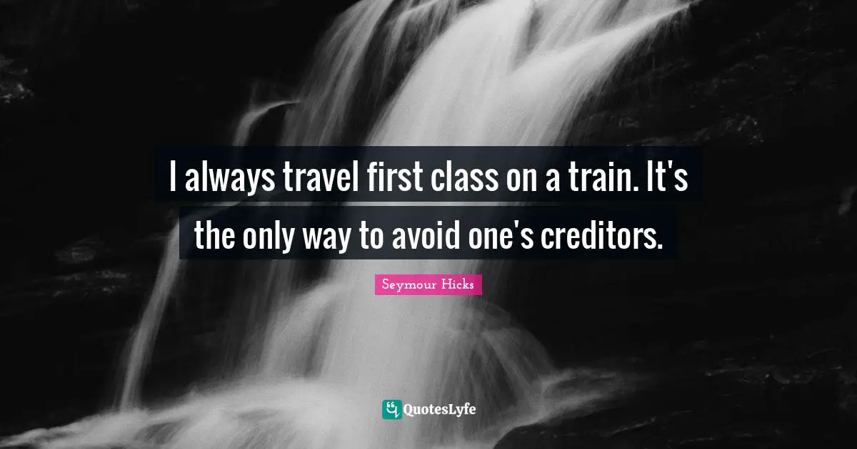 I always travel first class on a train. It's the only way to avoid one's creditors.