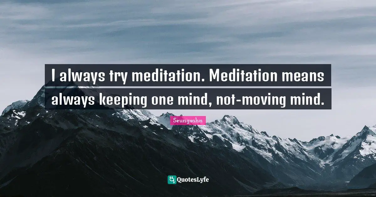 I always try meditation. Meditation means always keeping one mind, not-moving mind.