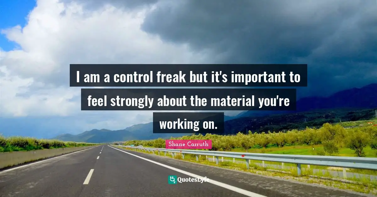 I am a control freak but it's important to feel strongly about the material you're working on.