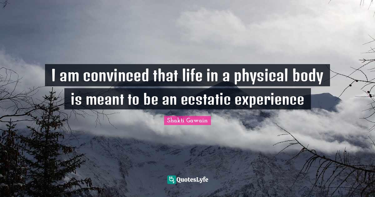 Ecstatic Quotes: "I am convinced that life in a physical body is meant to be an ecstatic experience"