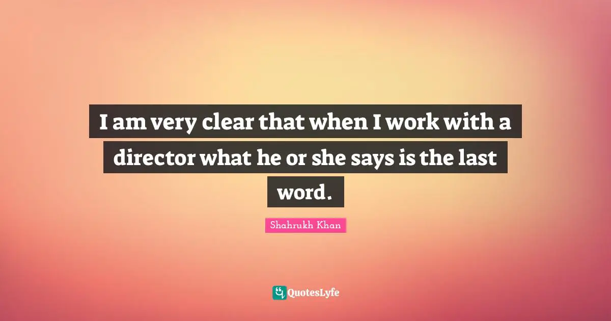 I am very clear that when I work with a director what he or she says is the last word.
