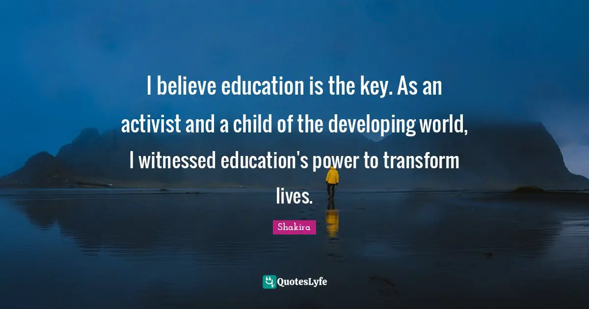 I believe education is the key. As an activist and a child of the developing world, I witnessed education's power to transform lives.