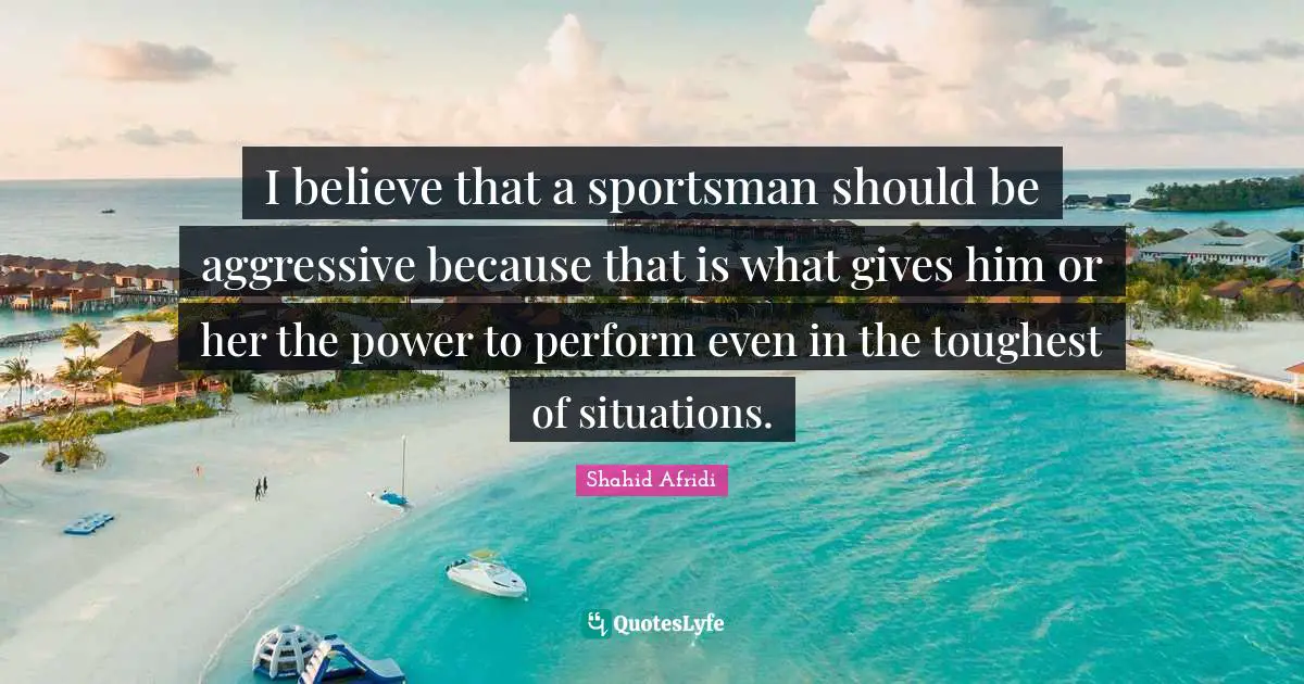 I believe that a sportsman should be aggressive because that is what gives him or her the power to perform even in the toughest of situations.