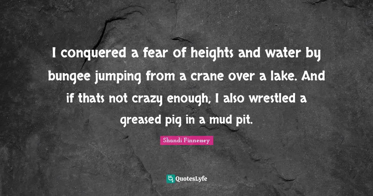 Lakes Quotes: "I conquered a fear of heights and water by bungee jumping from a crane over a lake. And if thats not crazy enough, I also wrestled a greased pig in a mud pit."