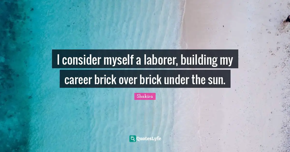 I consider myself a laborer, building my career brick over brick under the sun.