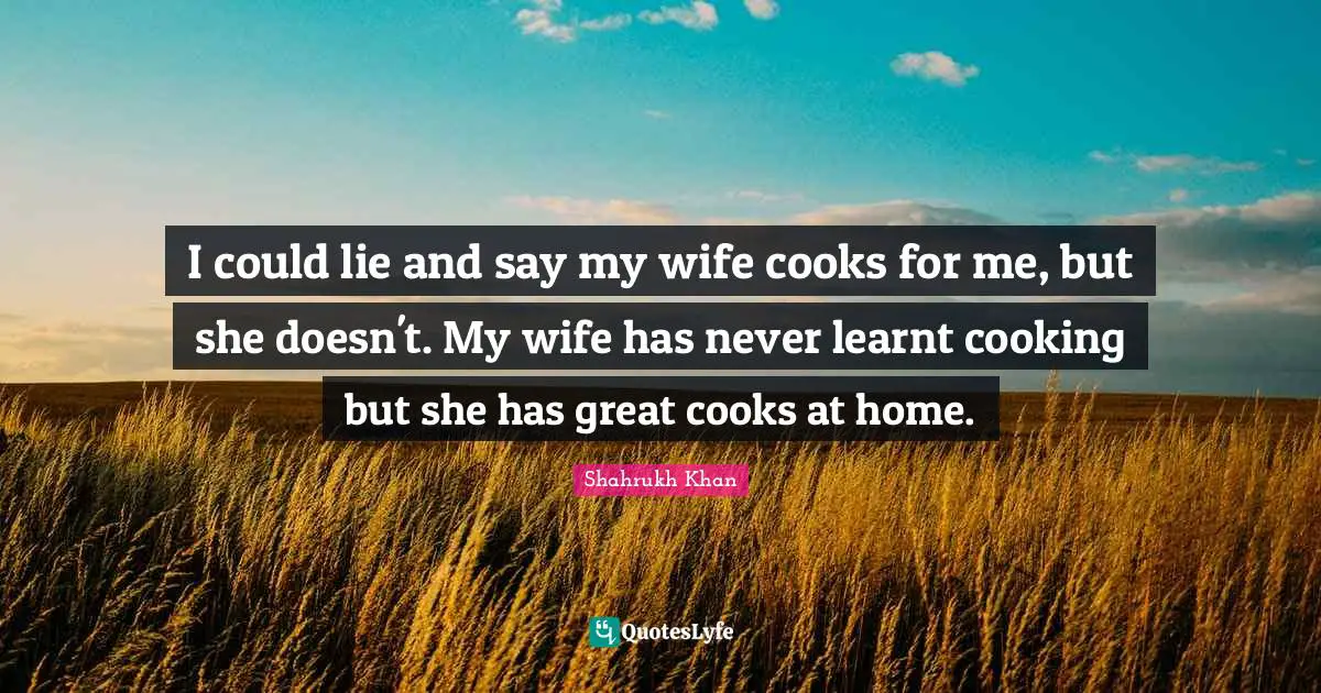 Cooks Quotes: "I could lie and say my wife cooks for me, but she doesn't. My wife has never learnt cooking but she has great cooks at home."