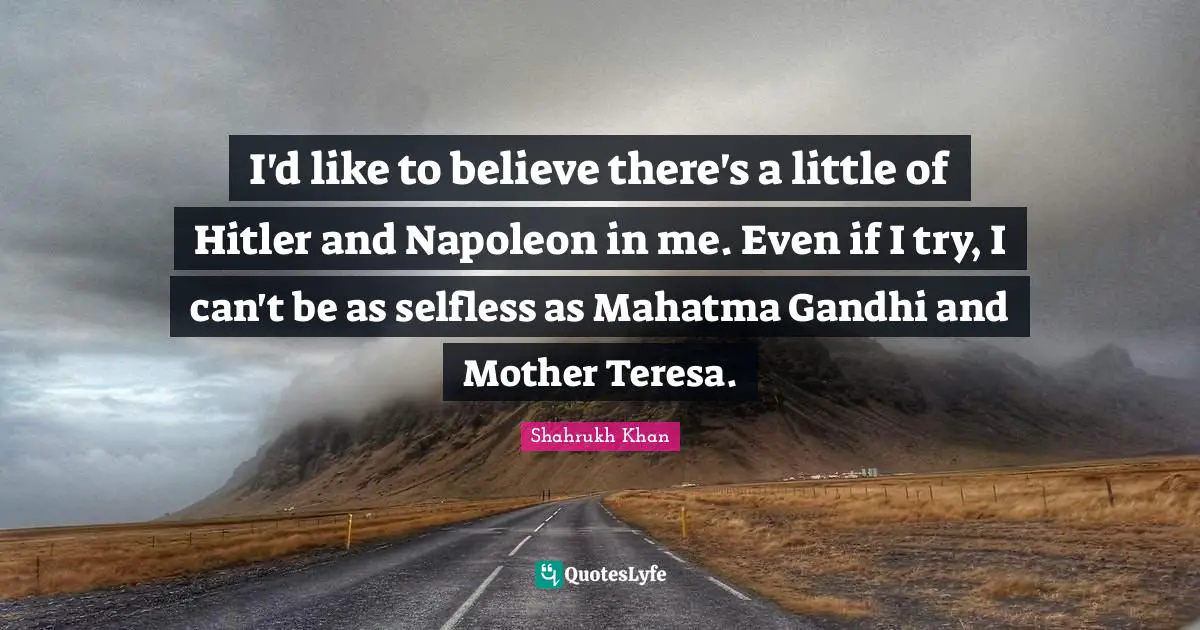 I'd like to believe there's a little of Hitler and Napoleon in me. Even if I try, I can't be as selfless as Mahatma Gandhi and Mother Teresa.