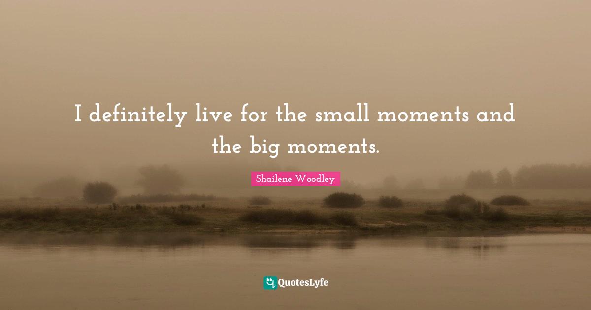 Shailene Woodley Quotes: "I definitely live for the small moments and the big moments."