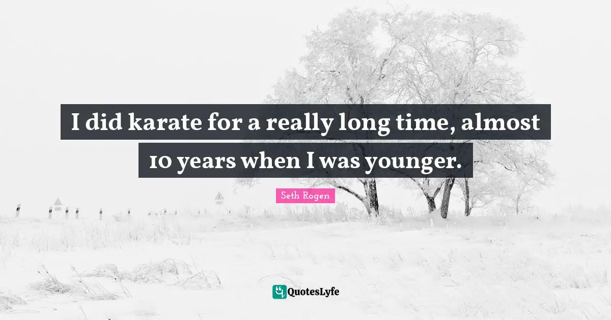 Really Long Quotes: "I did karate for a really long time, almost 10 years when I was younger."