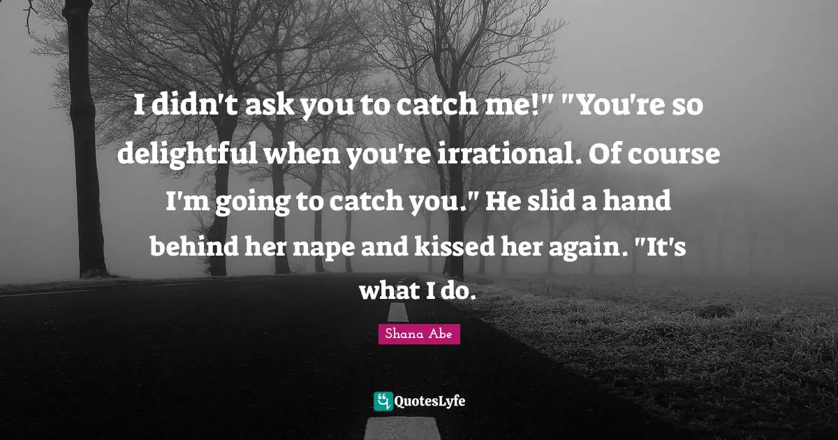 I didn't ask you to catch me!" "You're so delightful when you're irrational. Of course I'm going to catch you." He slid a hand behind her nape and kissed her again. "It's what I do.