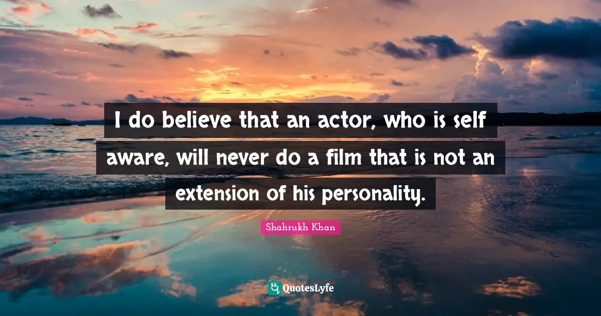 I do believe that an actor, who is self aware, will never do a film that is not an extension of his personality.