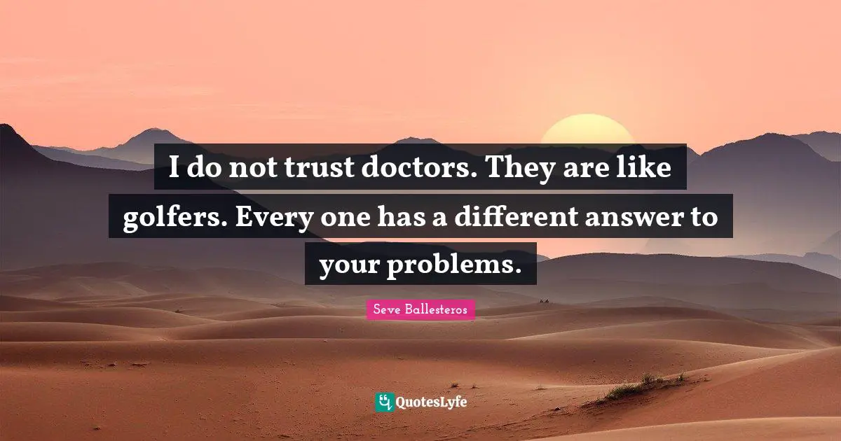 Seve Ballesteros Quotes: "I do not trust doctors. They are like golfers. Every one has a different answer to your problems."