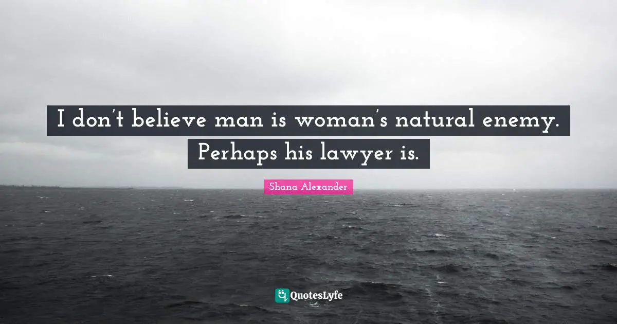 I don’t believe man is woman’s natural enemy. Perhaps his lawyer is.