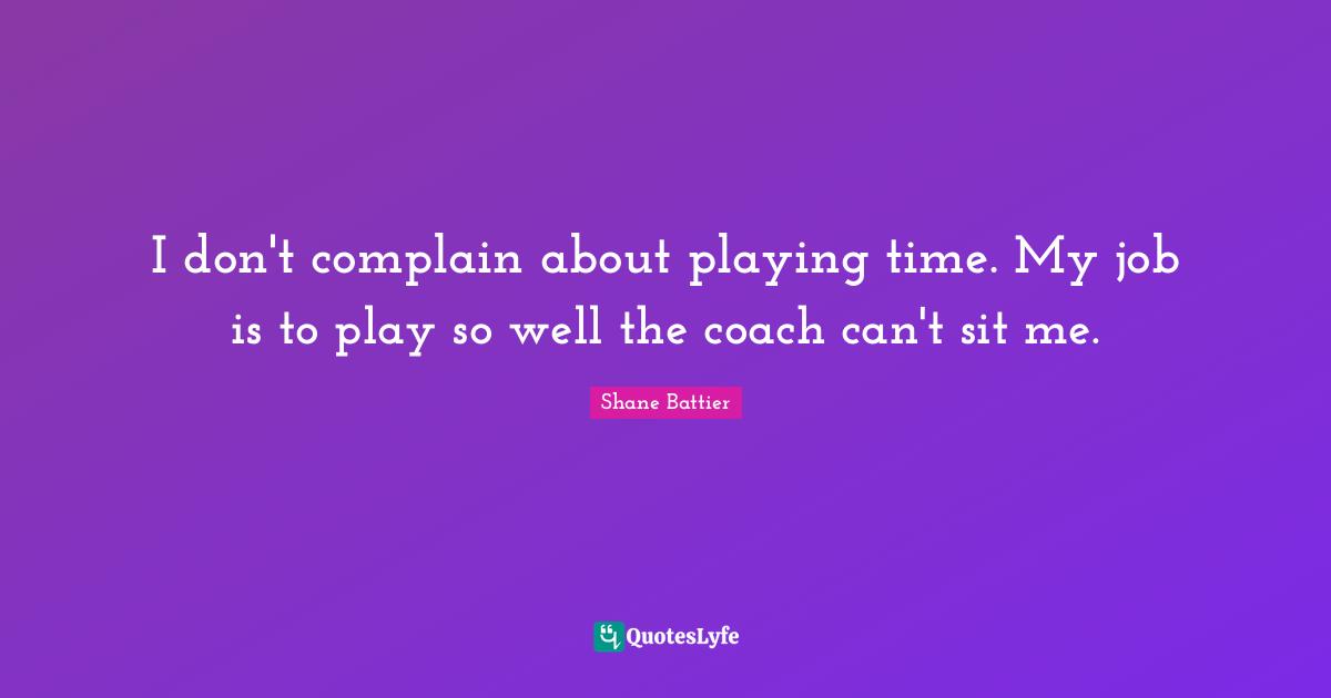 I don't complain about playing time. My job is to play so well the coach can't sit me.