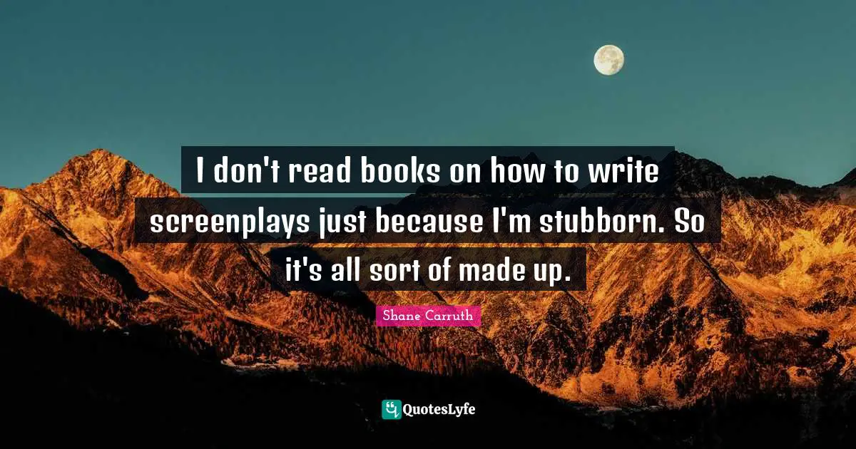 I don't read books on how to write screenplays just because I'm stubborn. So it's all sort of made up.