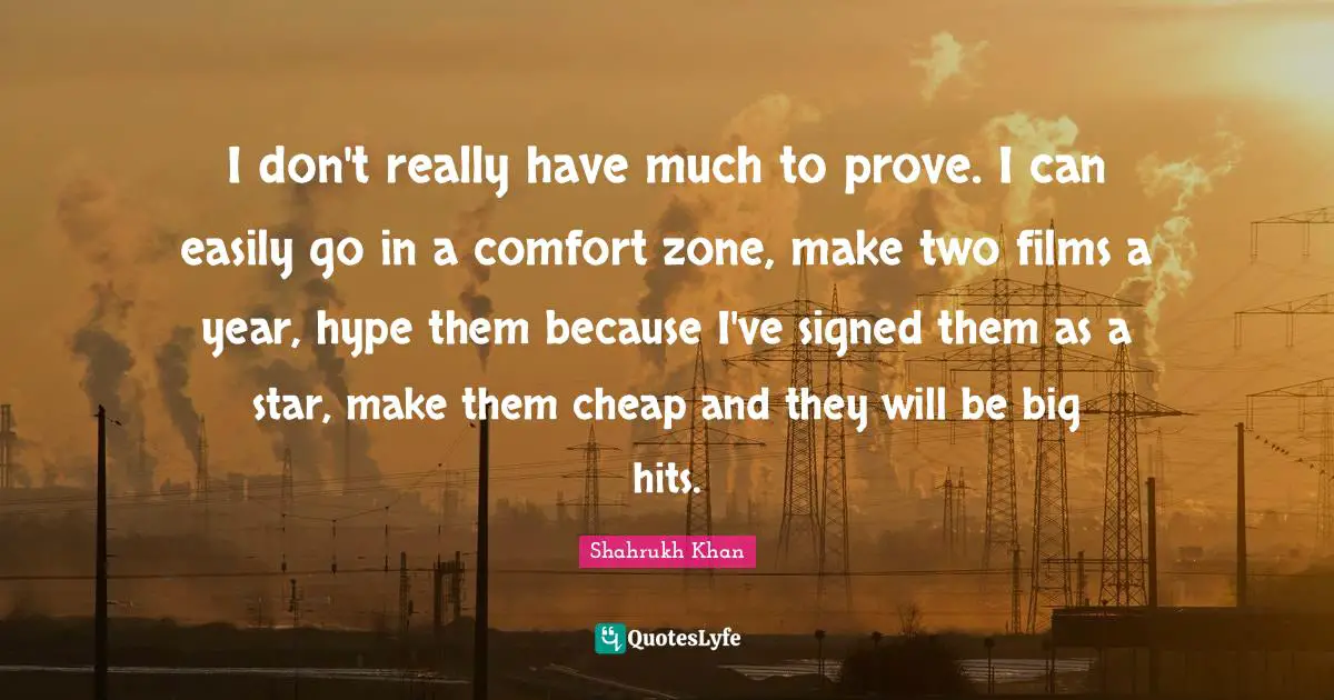 I don't really have much to prove. I can easily go in a comfort zone, make two films a year, hype them because I've signed them as a star, make them cheap and they will be big hits.
