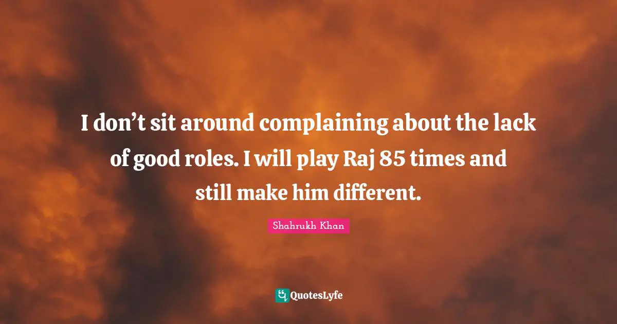 I don’t sit around complaining about the lack of good roles. I will play Raj 85 times and still make him different.
