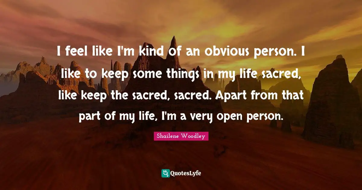 I feel like I'm kind of an obvious person. I like to keep some things in my life sacred, like keep the sacred, sacred. Apart from that part of my life, I'm a very open person.