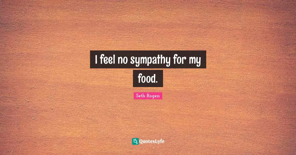 I feel no sympathy for my food.