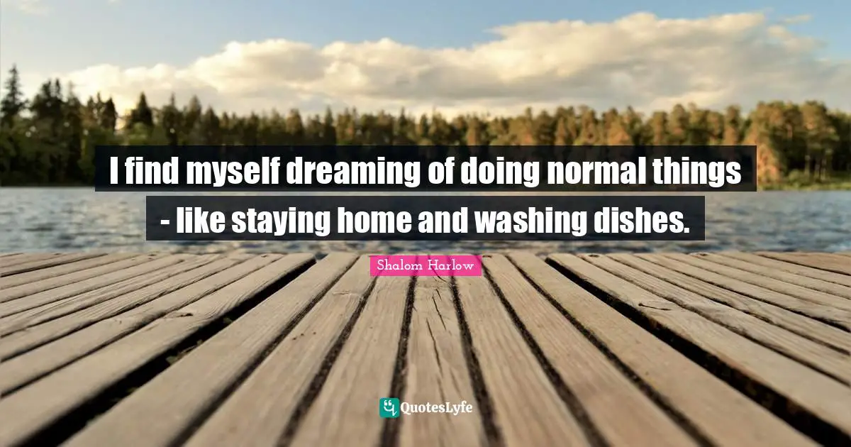 I find myself dreaming of doing normal things - like staying home and washing dishes.