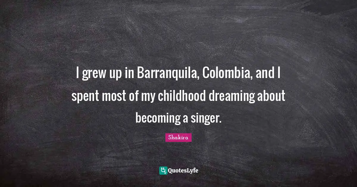 I grew up in Barranquila, Colombia, and I spent most of my childhood dreaming about becoming a singer.