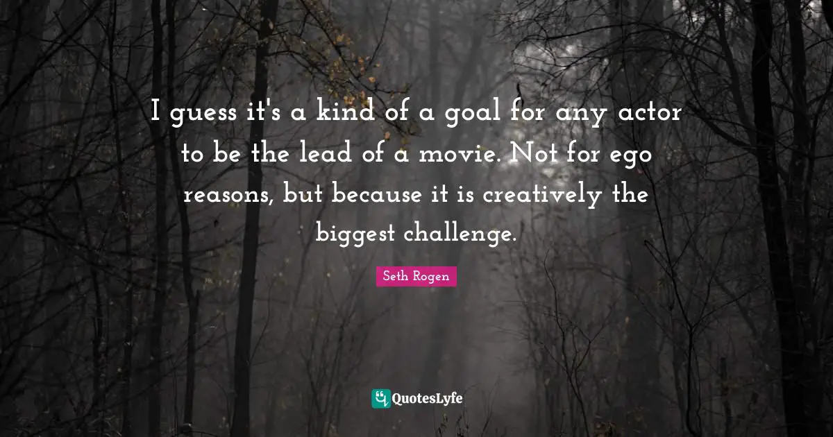 I guess it's a kind of a goal for any actor to be the lead of a movie. Not for ego reasons, but because it is creatively the biggest challenge.