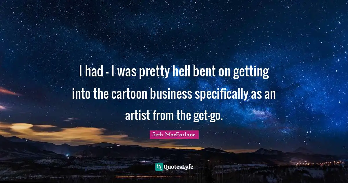 I had - I was pretty hell bent on getting into the cartoon business specifically as an artist from the get-go.