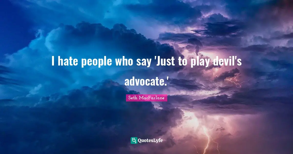 I hate people who say 'Just to play devil's advocate.'