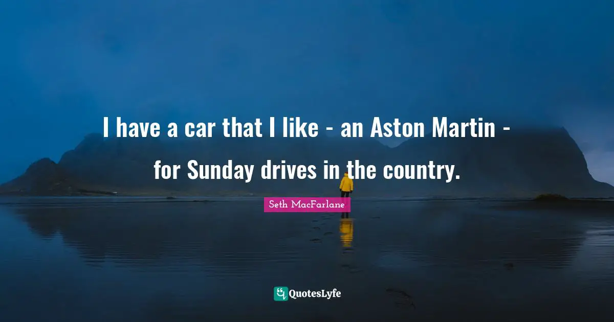 Ed MacFarlane Quotes: "I have a car that I like - an Aston Martin - for Sunday drives in the country."
