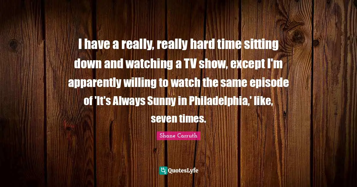 I have a really, really hard time sitting down and watching a TV show, except I'm apparently willing to watch the same episode of 'It's Always Sunny in Philadelphia,' like, seven times.