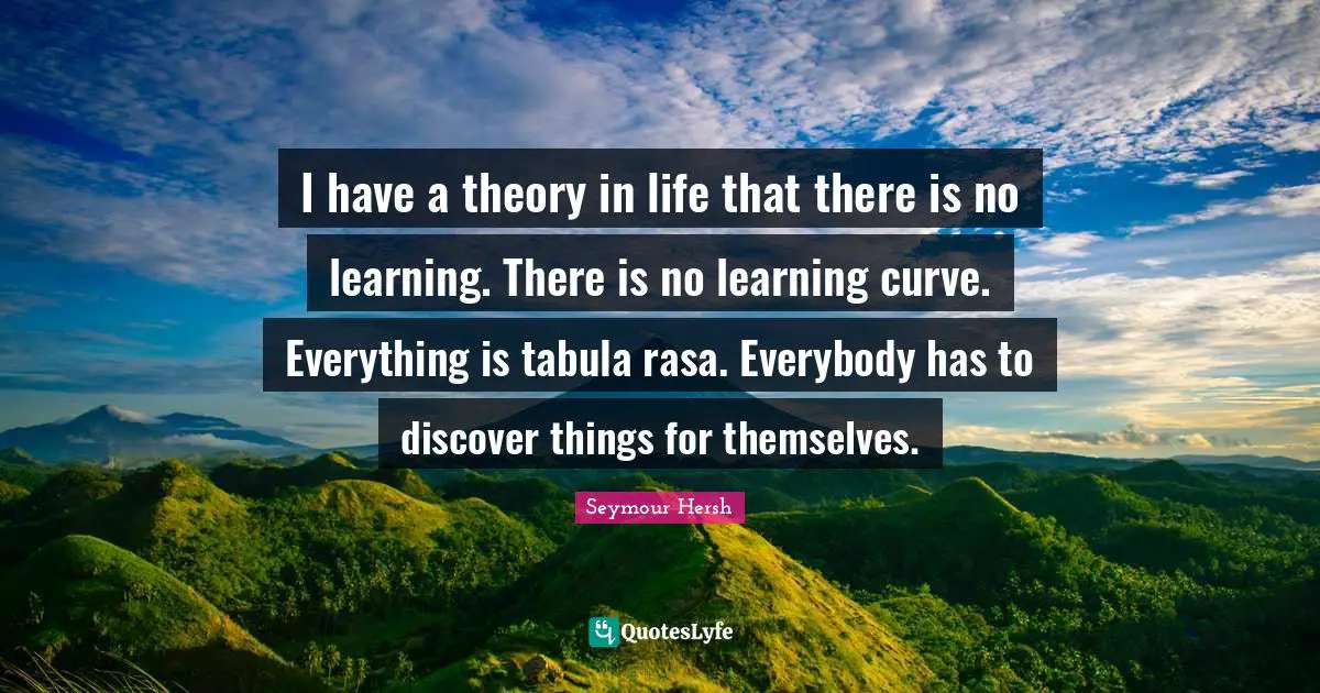 Learning Curve Quotes: "I have a theory in life that there is no learning. There is no learning curve. Everything is tabula rasa. Everybody has to discover things for themselves."