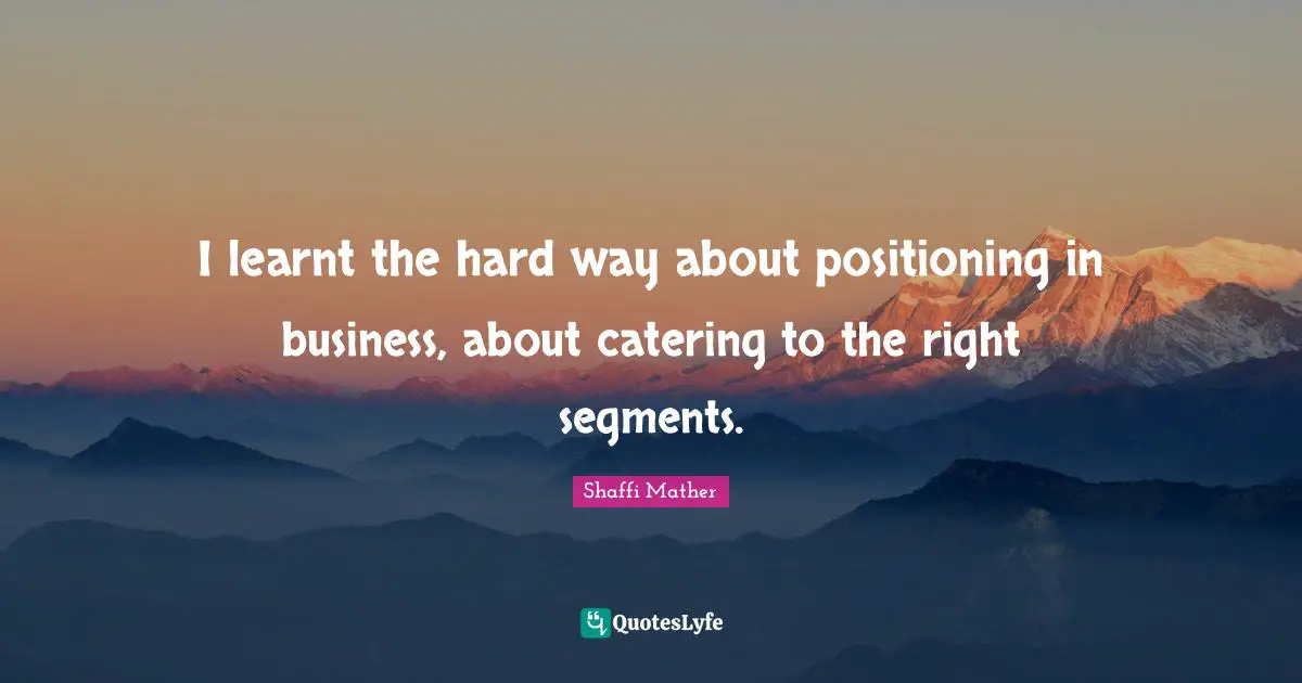 I learnt the hard way about positioning in business, about catering to the right segments.