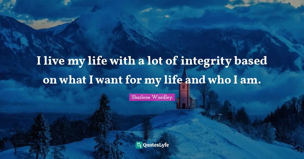 Shailene Woodley Quotes: "I live my life with a lot of integrity based on what I want for my life and who I am."