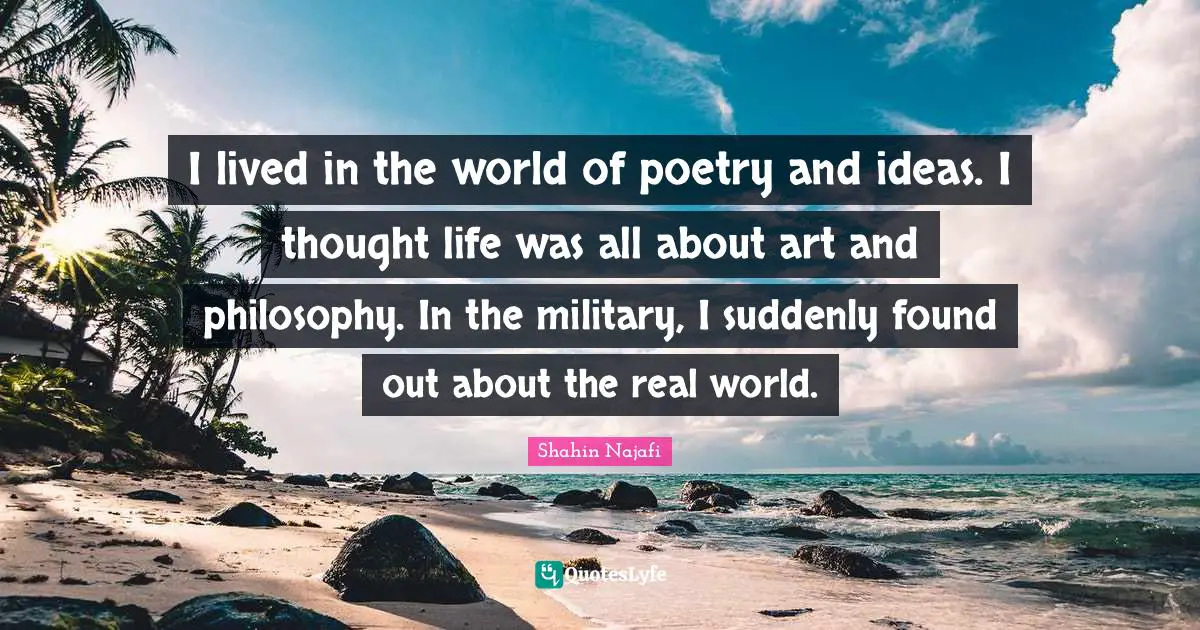 I lived in the world of poetry and ideas. I thought life was all about art and philosophy. In the military, I suddenly found out about the real world.