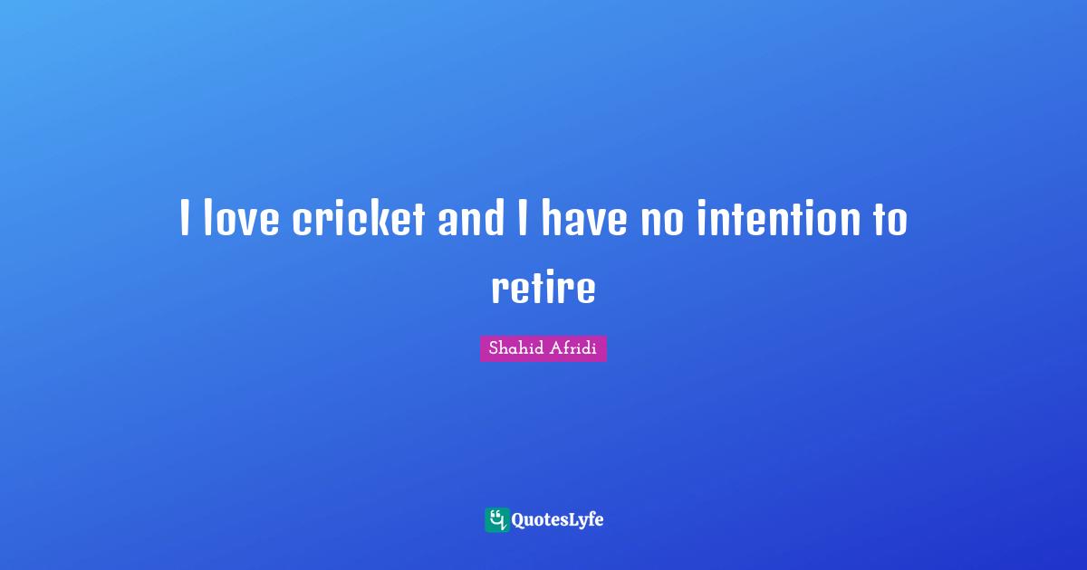 I love cricket and I have no intention to retire