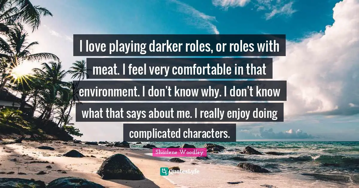 Shailene Woodley Quotes: "I love playing darker roles, or roles with meat. I feel very comfortable in that environment. I don't know why. I don't know what that says about me. I really enjoy doing complicated characters."