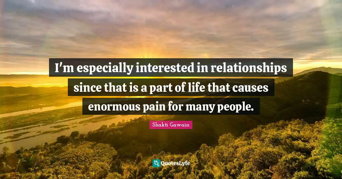 Shakti Gawain Quotes: "I'm especially interested in relationships since that is a part of life that causes enormous pain for many people."